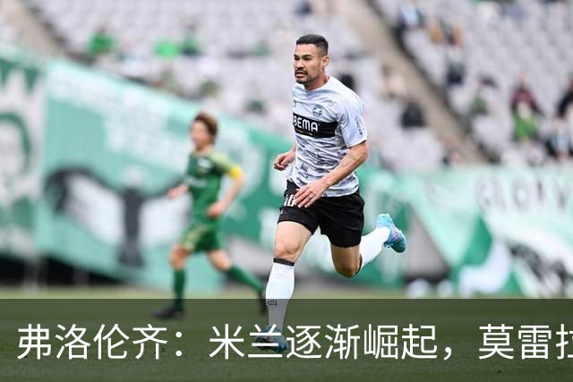 弗洛伦齐：米兰逐渐崛起，莫雷拉表现突出