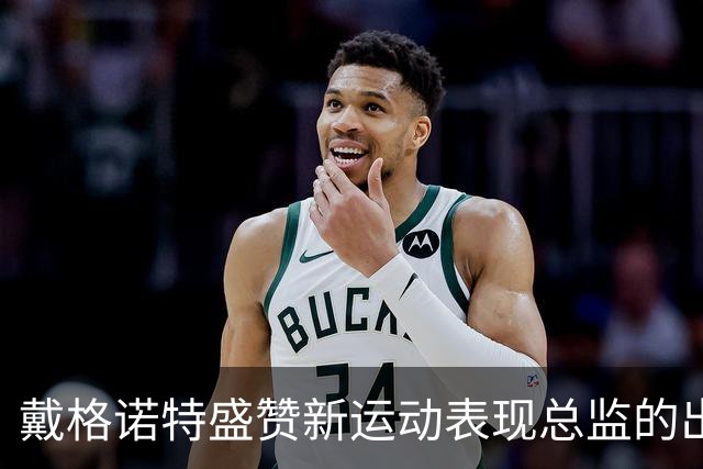 戴格诺特盛赞新运动表现总监的出色贡献
