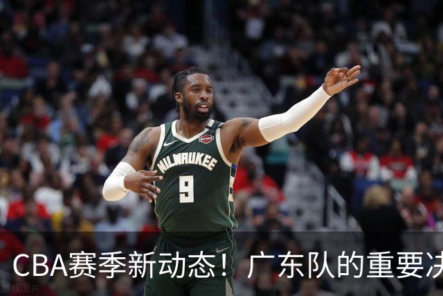 CBA赛季新动态！广东队的重要决策与外援困境